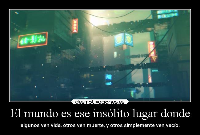 El mundo es ese insólito lugar donde - algunos ven vida, otros ven muerte, y otros simplemente ven vacío.