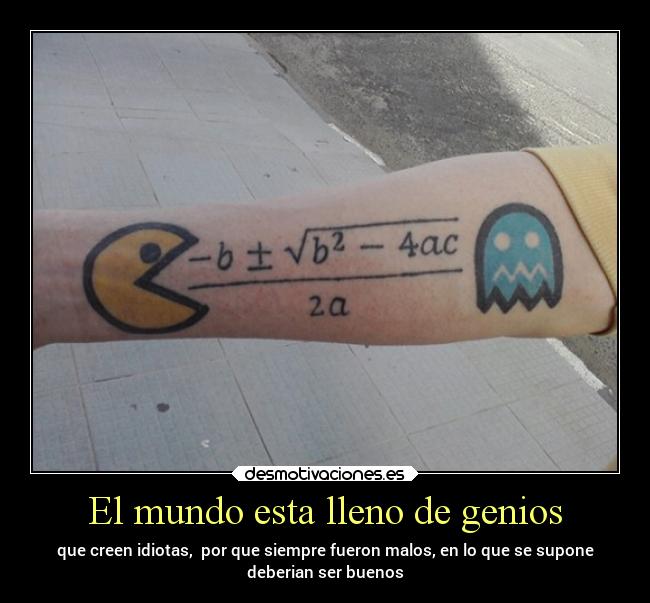 El mundo esta lleno de genios - que creen idiotas, por que siempre fueron malos, en lo que se supone
deberian ser buenos