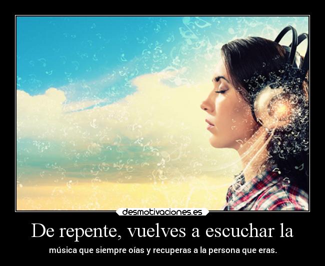 De repente, vuelves a escuchar la - música que siempre oías y recuperas a la persona que eras.