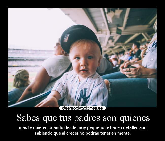 Sabes que tus padres son quienes - más te quieren cuando desde muy pequeño te hacen detalles aun
sabiendo que al crecer no podrás tener en mente.