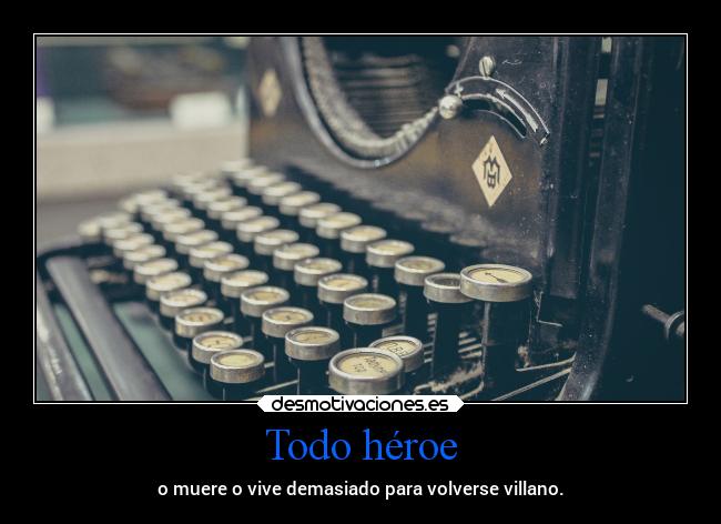 Todo héroe - o muere o vive demasiado para volverse villano.