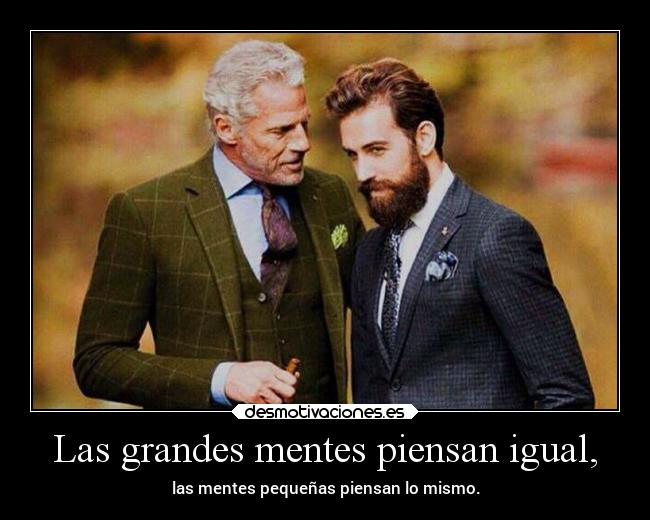Las grandes mentes piensan igual, -