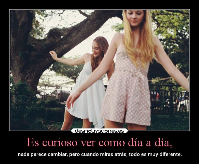 Es curioso ver como día a día, -