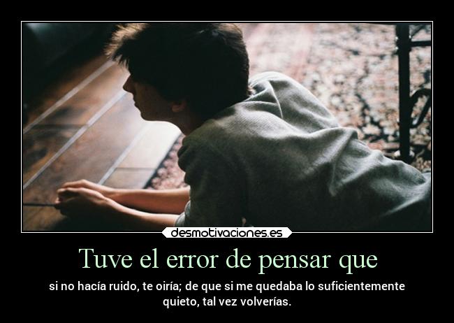 Tuve el error de pensar que - si no hacía ruido, te oiría; de que si me quedaba lo suficientemente
quieto, tal vez volverías.