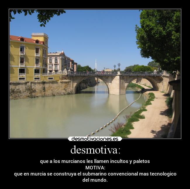 desmotiva: - que a los murcianos les llamen incultos y paletos
MOTIVA:
que en murcia se construya el submarino convencional mas tecnologico
del mundo.