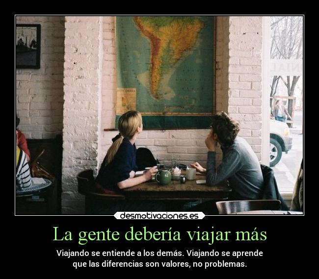 La gente debería viajar más - Viajando se entiende a los demás. Viajando se aprende
que las diferencias son valores, no problemas.