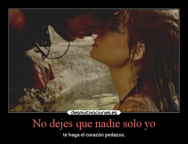 No dejes que nadie solo yo - te haga el corazón pedazos.