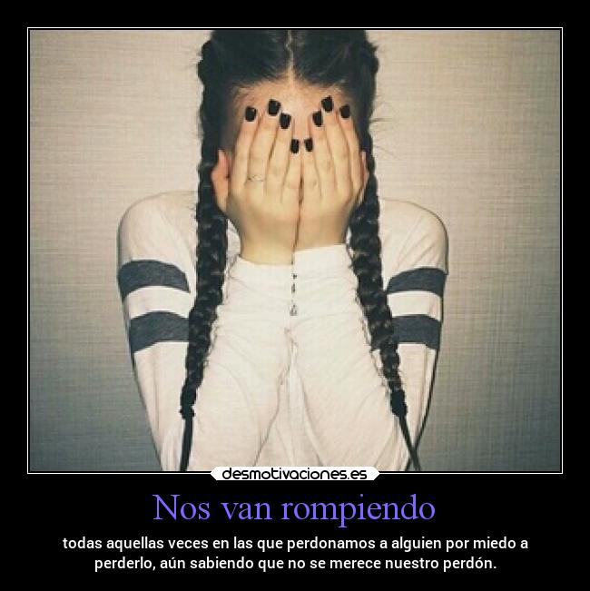 Nos van rompiendo - todas aquellas veces en las que perdonamos a alguien por miedo a
perderlo, aún sabiendo que no se merece nuestro perdón.
