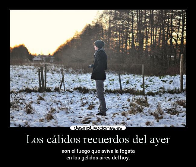 Los cálidos recuerdos del ayer - son el fuego que aviva la fogata
en los gélidos aires del hoy.