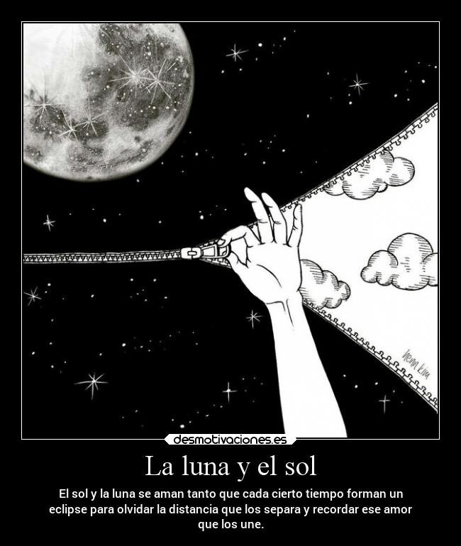 La luna y el sol - El sol y la luna se aman tanto que cada cierto tiempo forman un
eclipse para olvidar la distancia que los separa y recordar ese amor
que los une.