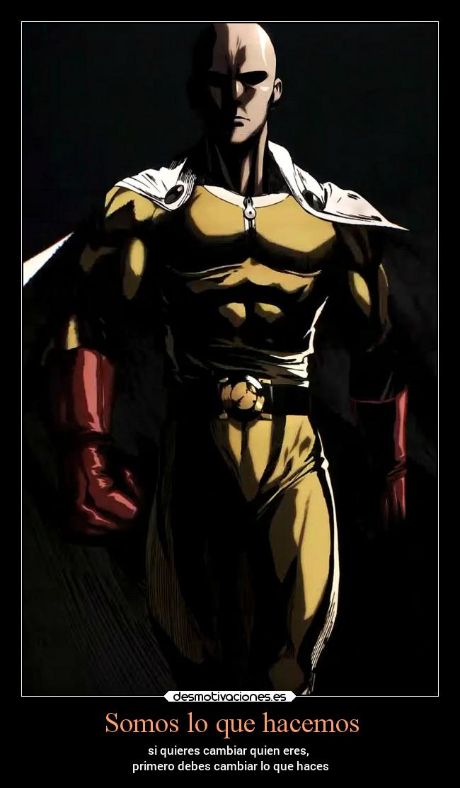 Somos lo que hacemos - si quieres cambiar quien eres,
primero debes cambiar lo que haces