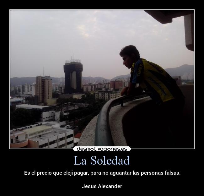 La Soledad - Es el precio que eleji pagar, para no aguantar las personas falsas.
Jesus Alexander
