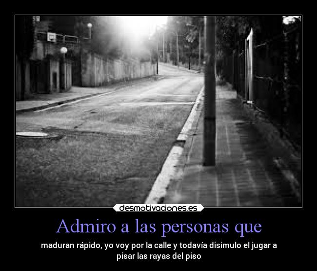 Admiro a las personas que - maduran rápido, yo voy por la calle y todavía disimulo el jugar a
pisar las rayas del piso
