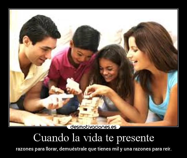 Cuando la vida te presente - razones para llorar, demuéstrale que tienes mil y una razones para reír.