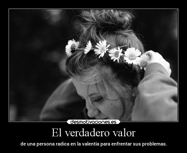 El verdadero valor - de una persona radica en la valentía para enfrentar sus problemas.