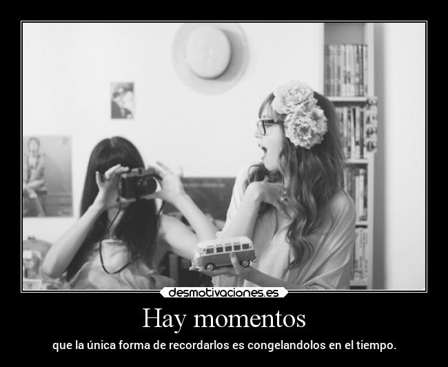 Hay momentos - que la única forma de recordarlos es congelandolos en el tiempo.