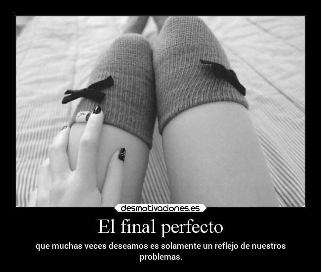 El final perfecto - que muchas veces deseamos es solamente un reflejo de nuestros
problemas.