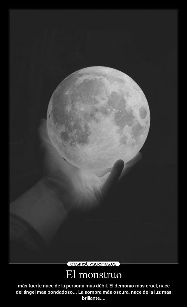 El monstruo - más fuerte nace de la persona mas débil. El demonio más cruel, nace
del ángel mas bondadoso... La sombra más oscura, nace de la luz más
brillante....