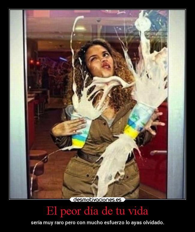 El peor día de tu vida - sería muy raro pero con mucho esfuerzo lo ayas olvidado.