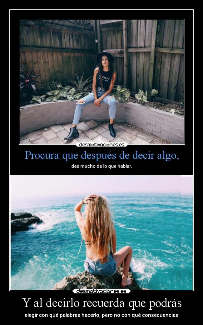 Y al decirlo recuerda que podrás - elegir con qué palabras hacerlo, pero no con qué consecuencias