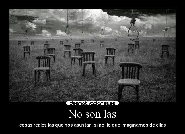 No son las - cosas reales las que nos asustan, si no, lo que imaginamos de ellas