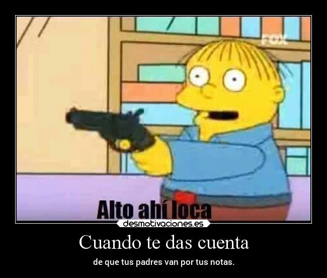 Cuando te das cuenta - de que tus padres van por tus notas.
