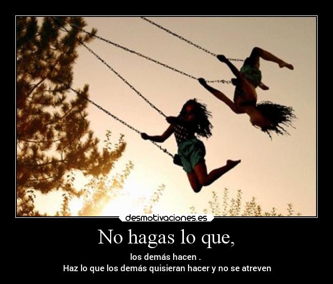 No hagas lo que, - los demás hacen .
Haz lo que los demás quisieran hacer y no se atreven