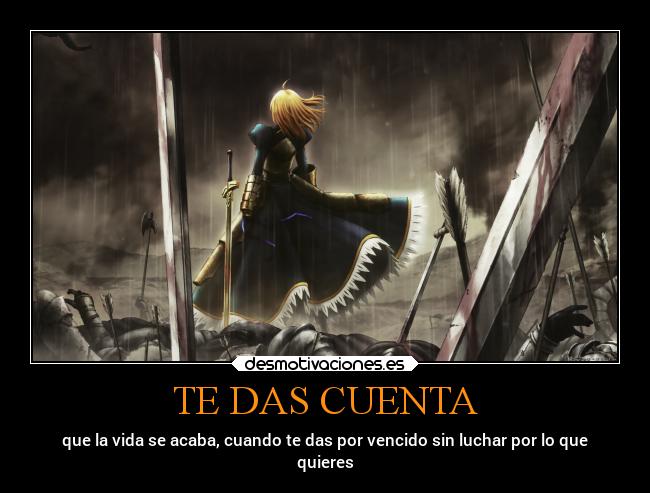 TE DAS CUENTA - que la vida se acaba, cuando te das por vencido sin luchar por lo que
quieres