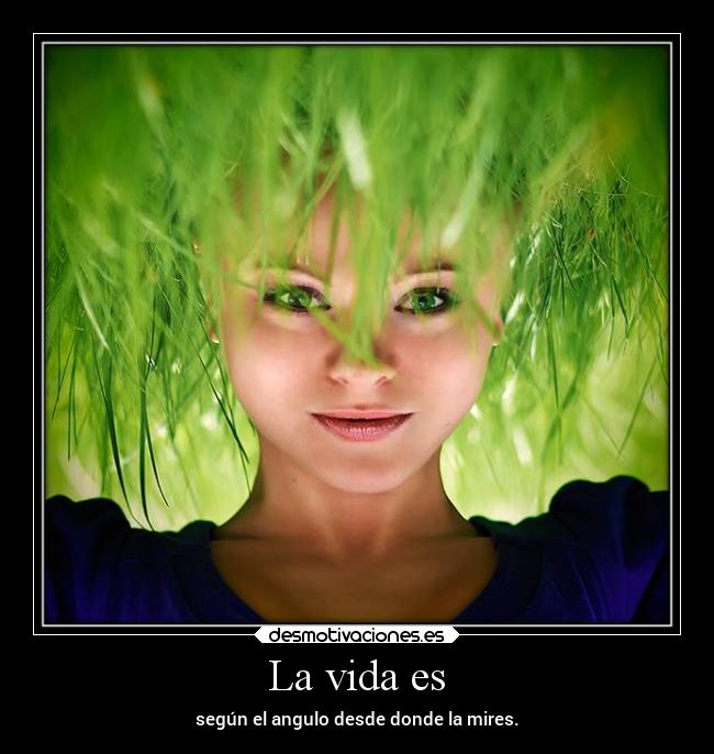 La vida es - según el angulo desde donde la mires.