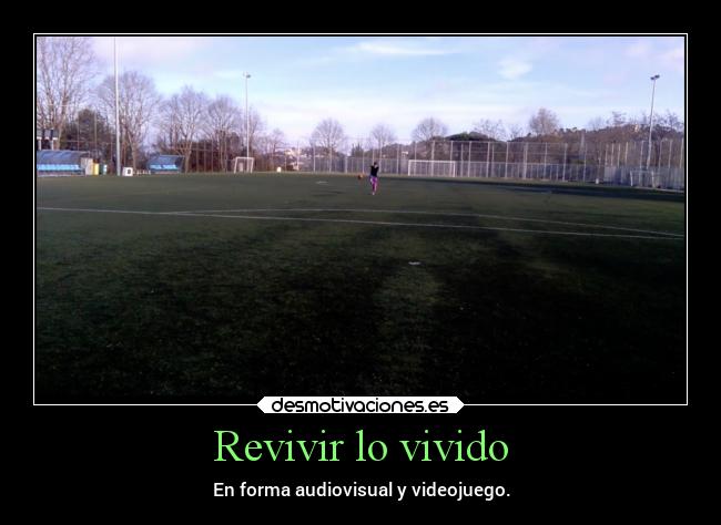 Revivir lo vivido - En forma audiovisual y videojuego.