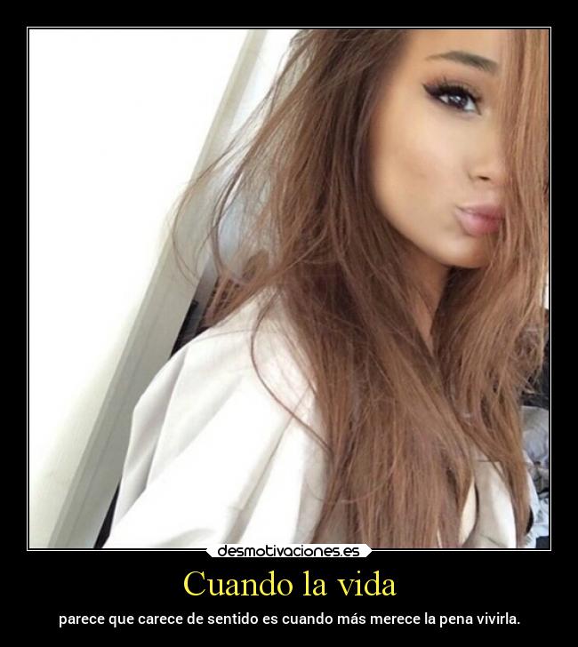 Cuando la vida - parece que carece de sentido es cuando más merece la pena vivirla.