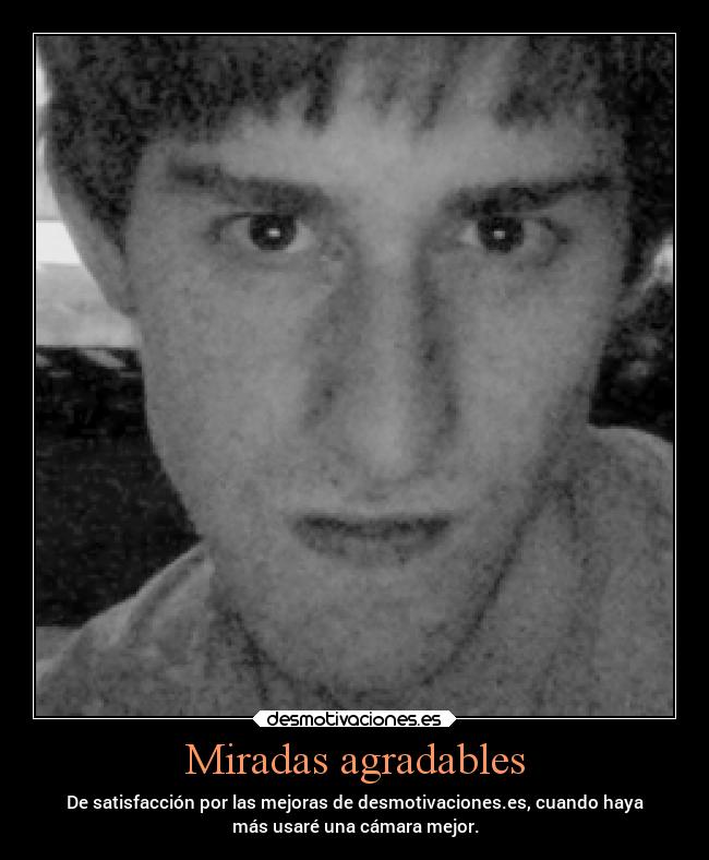 Miradas agradables - De satisfacción por las mejoras de desmotivaciones.es, cuando haya
más usaré una cámara mejor.