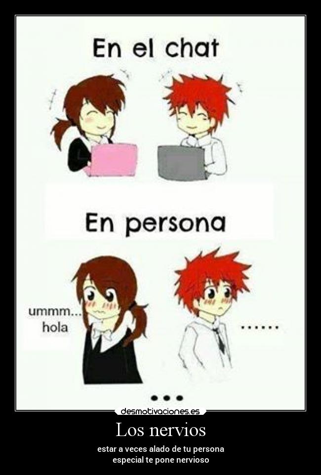 Los nervios - estar a veces alado de tu persona
especial te pone nervioso
