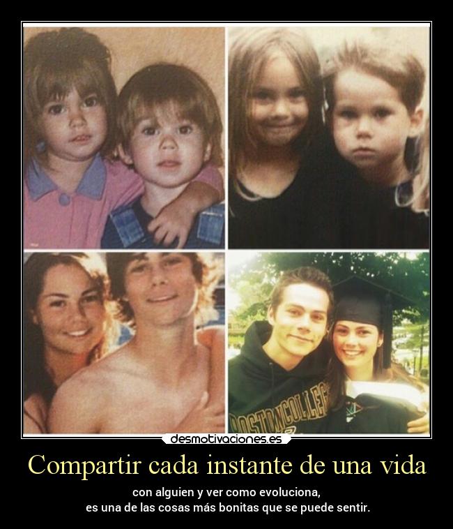 Compartir cada instante de una vida - con alguien y ver como evoluciona,
es una de las cosas más bonitas que se puede sentir.