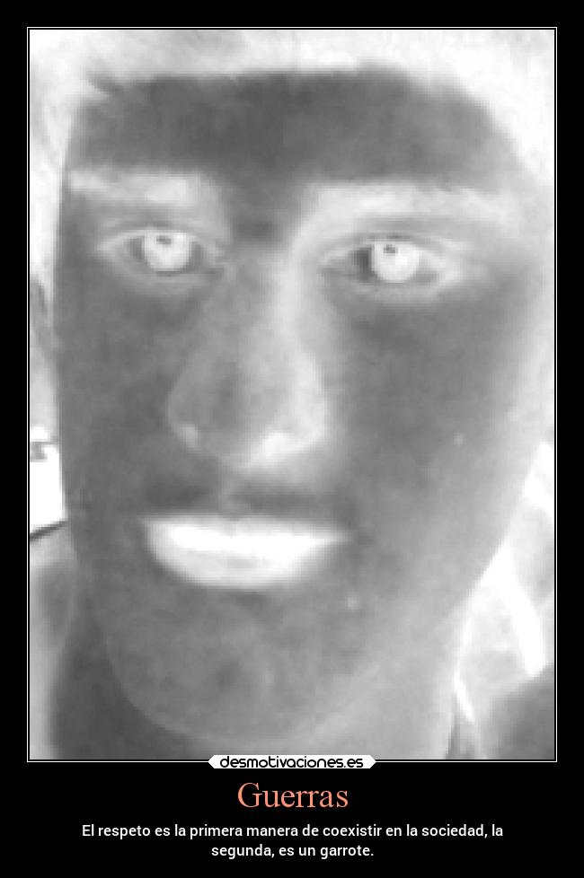 Guerras - El respeto es la primera manera de coexistir en la sociedad, la
segunda, es un garrote.