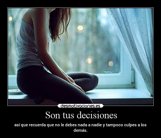 Son tus decisiones - así que recuerda que no le debes nada a nadie y tampoco culpes a los
demás.