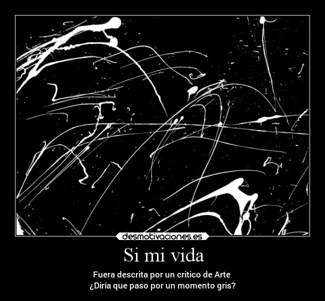 Si mi vida - Fuera descrita por un critico de Arte 
¿Diría que paso por un momento gris?