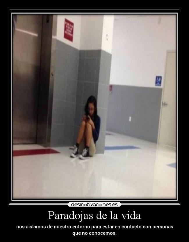 Paradojas de la vida - nos aislamos de nuestro entorno para estar en contacto con personas
que no conocemos.