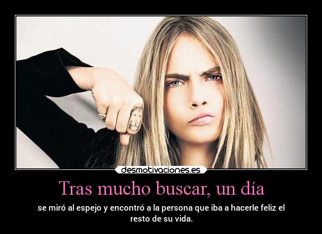 Tras mucho buscar, un día - se miró al espejo y encontró a la persona que iba a hacerle feliz el
resto de su vida.