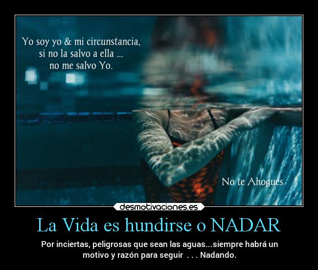 La Vida es hundirse o NADAR - Por inciertas, peligrosas que sean las aguas...siempre habrá un
motivo y razón para seguir . . . Nadando.