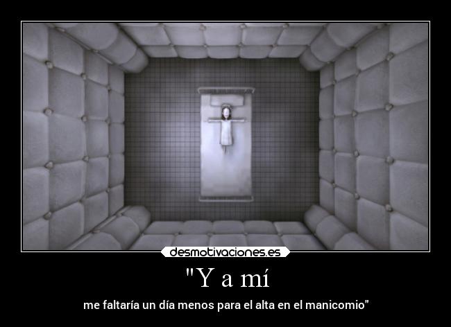 Y a mí - me faltaría un día menos para el alta en el manicomio