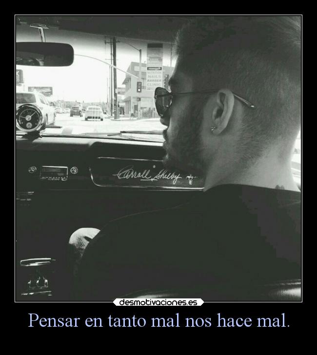 Pensar en tanto mal nos hace mal. -