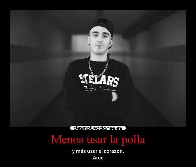 Menos usar la polla - y más usar el corazon.
-Arce-