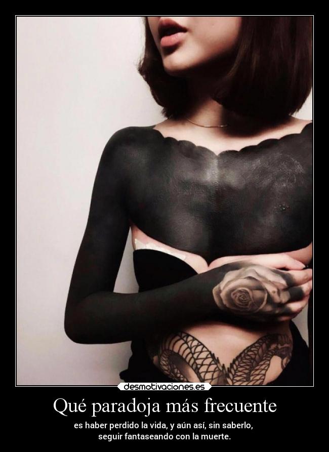 Qué paradoja más frecuente - es haber perdido la vida, y aún así, sin saberlo,
seguir fantaseando con la muerte.