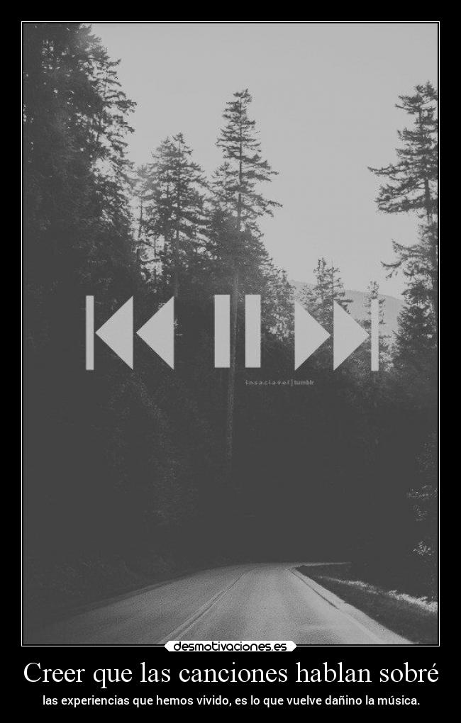 Creer que las canciones hablan sobré - las experiencias que hemos vivido, es lo que vuelve dañino la música.