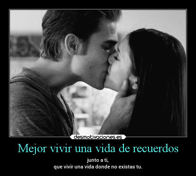 Mejor vivir una vida de recuerdos - junto a ti,
que vivir una vida donde no existas tu.