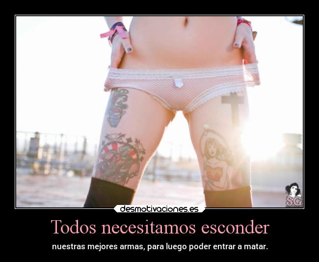 Todos necesitamos esconder - nuestras mejores armas, para luego poder entrar a matar.