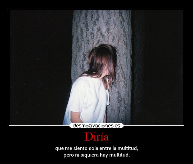 Diría - que me siento sola entre la multitud,
pero ni siquiera hay multitud.