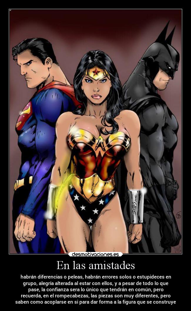 En las amistades - habrán diferencias o peleas, habrán errores solos o estupideces en
grupo, alegría alterada al estar con ellos, y a pesar de todo lo que
pase, la confianza sera lo único que tendrán en común, pero
recuerda, en el rompecabezas, las piezas son muy diferentes, pero
saben como acoplarse en si para dar forma a la figura que se construye