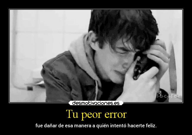 Tu peor error - fue dañar de esa manera a quién intentó hacerte feliz.